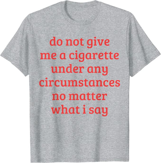 Don't Give Me A Cigarette Under Any Circumstances, No Matter T-shirt
