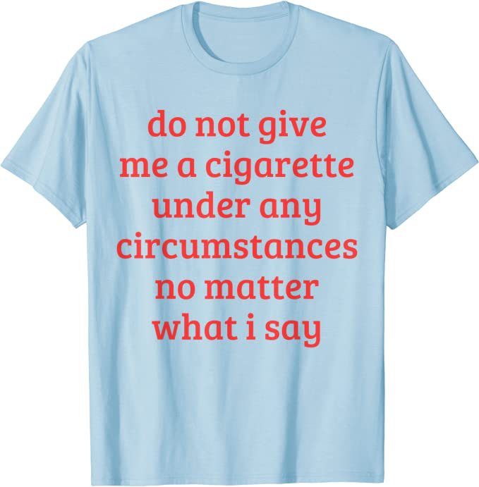 Don't Give Me A Cigarette Under Any Circumstances, No Matter T-shirt
